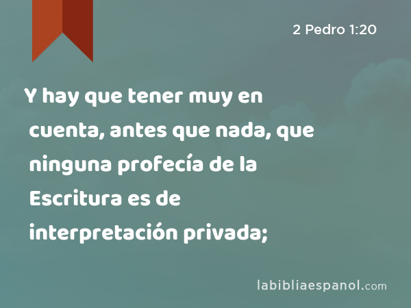 Y hay que tener muy en cuenta, antes que nada, que ninguna profecía de la Escritura es de interpretación privada; - 2 Pedro 1:20