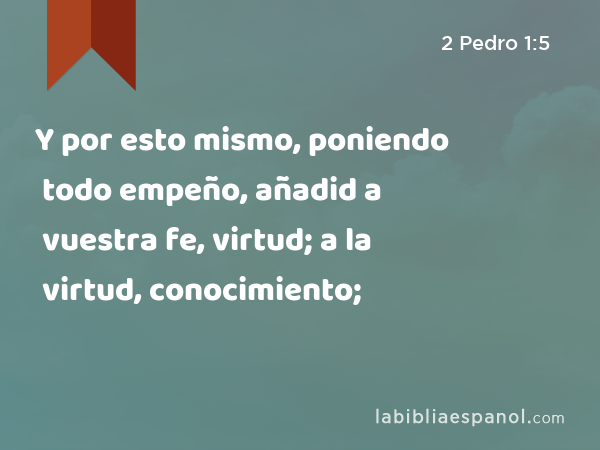 Y por esto mismo, poniendo todo empeño, añadid a vuestra fe, virtud; a la virtud, conocimiento; - 2 Pedro 1:5