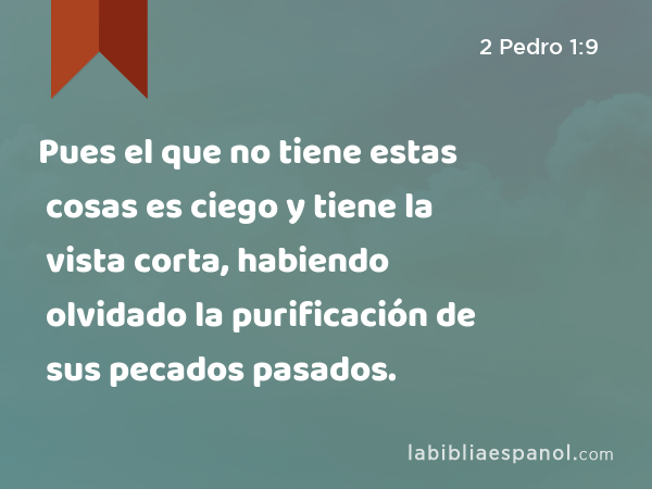 Pues el que no tiene estas cosas es ciego y tiene la vista corta, habiendo olvidado la purificación de sus pecados pasados. - 2 Pedro 1:9