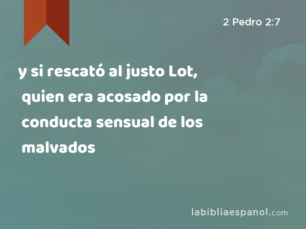 y si rescató al justo Lot, quien era acosado por la conducta sensual de los malvados - 2 Pedro 2:7