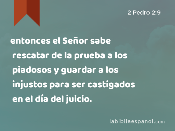 entonces el Señor sabe rescatar de la prueba a los piadosos y guardar a los injustos para ser castigados en el día del juicio. - 2 Pedro 2:9