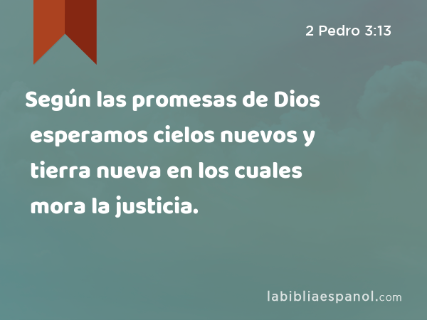 Según las promesas de Dios esperamos cielos nuevos y tierra nueva en los cuales mora la justicia. - 2 Pedro 3:13