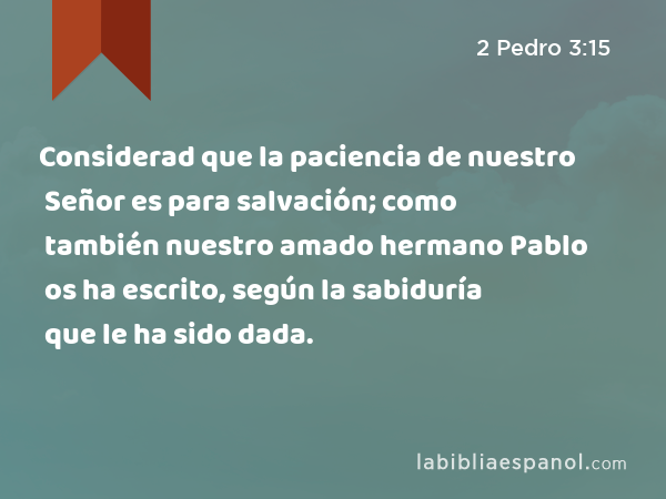 Considerad que la paciencia de nuestro Señor es para salvación; como también nuestro amado hermano Pablo os ha escrito, según la sabiduría que le ha sido dada. - 2 Pedro 3:15