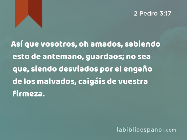 Así que vosotros, oh amados, sabiendo esto de antemano, guardaos; no sea que, siendo desviados por el engaño de los malvados, caigáis de vuestra firmeza. - 2 Pedro 3:17