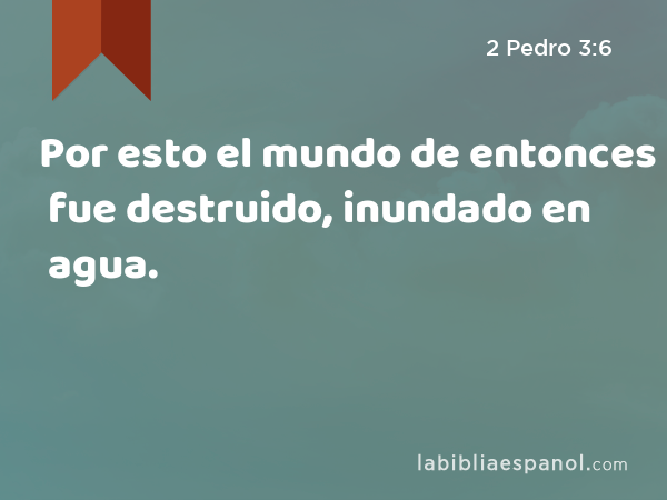 Por esto el mundo de entonces fue destruido, inundado en agua. - 2 Pedro 3:6