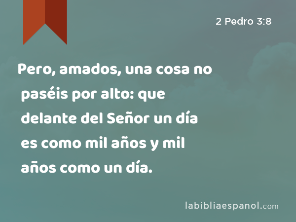 Pero, amados, una cosa no paséis por alto: que delante del Señor un día es como mil años y mil años como un día. - 2 Pedro 3:8