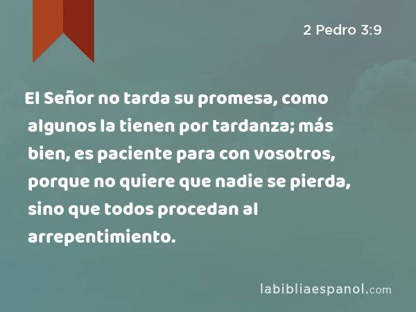 El Señor no tarda su promesa, como algunos la tienen por tardanza; más bien, es paciente para con vosotros, porque no quiere que nadie se pierda, sino que todos procedan al arrepentimiento. - 2 Pedro 3:9