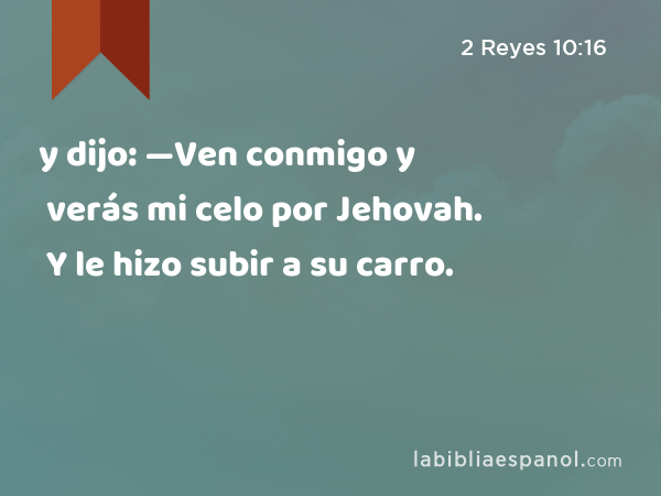 y dijo: —Ven conmigo y verás mi celo por Jehovah. Y le hizo subir a su carro. - 2 Reyes 10:16