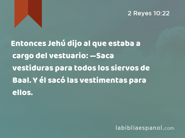 Entonces Jehú dijo al que estaba a cargo del vestuario: —Saca vestiduras para todos los siervos de Baal. Y él sacó las vestimentas para ellos. - 2 Reyes 10:22