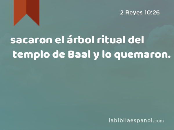 sacaron el árbol ritual del templo de Baal y lo quemaron. - 2 Reyes 10:26