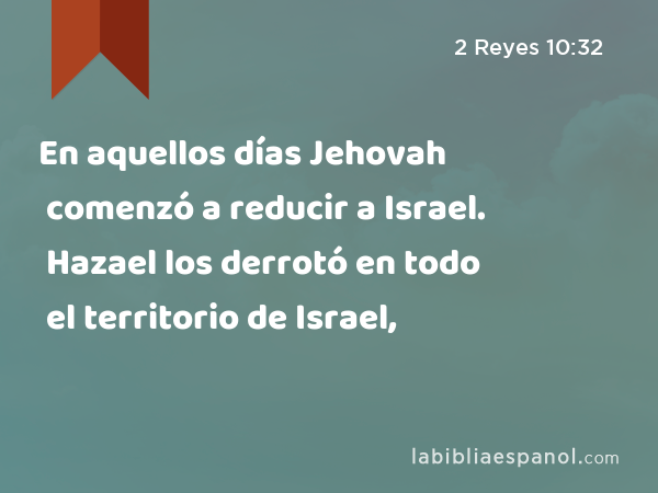 En aquellos días Jehovah comenzó a reducir a Israel. Hazael los derrotó en todo el territorio de Israel, - 2 Reyes 10:32