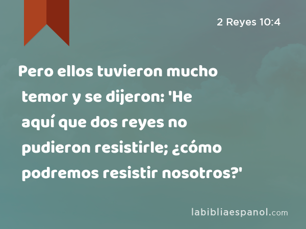 Pero ellos tuvieron mucho temor y se dijeron: 'He aquí que dos reyes no pudieron resistirle; ¿cómo podremos resistir nosotros?' - 2 Reyes 10:4