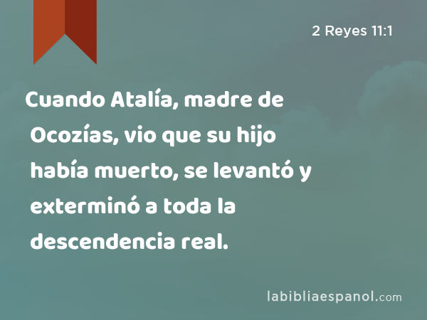 Cuando Atalía, madre de Ocozías, vio que su hijo había muerto, se levantó y exterminó a toda la descendencia real. - 2 Reyes 11:1