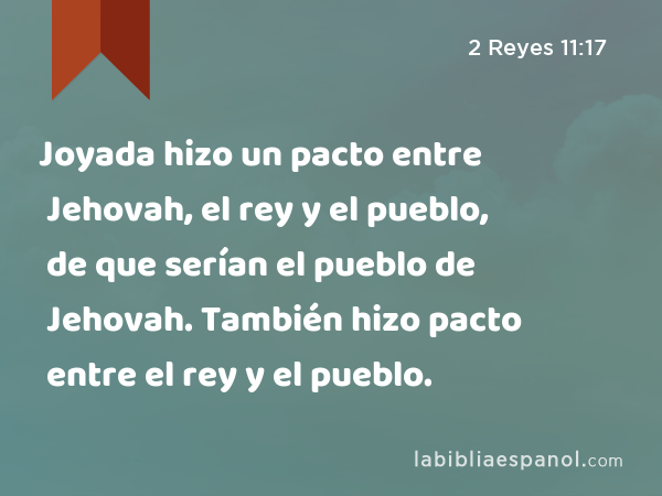 Joyada hizo un pacto entre Jehovah, el rey y el pueblo, de que serían el pueblo de Jehovah. También hizo pacto entre el rey y el pueblo. - 2 Reyes 11:17