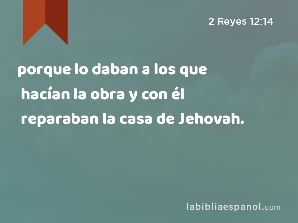 porque lo daban a los que hacían la obra y con él reparaban la casa de Jehovah. - 2 Reyes 12:14