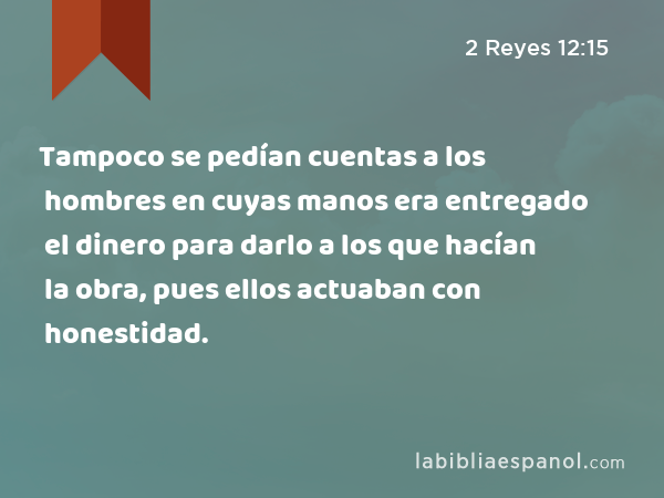 Tampoco se pedían cuentas a los hombres en cuyas manos era entregado el dinero para darlo a los que hacían la obra, pues ellos actuaban con honestidad. - 2 Reyes 12:15