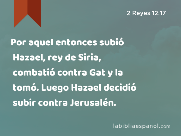 Por aquel entonces subió Hazael, rey de Siria, combatió contra Gat y la tomó. Luego Hazael decidió subir contra Jerusalén. - 2 Reyes 12:17