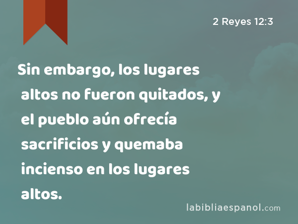 Sin embargo, los lugares altos no fueron quitados, y el pueblo aún ofrecía sacrificios y quemaba incienso en los lugares altos. - 2 Reyes 12:3