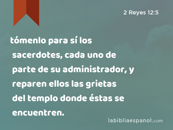 tómenlo para sí los sacerdotes, cada uno de parte de su administrador, y reparen ellos las grietas del templo donde éstas se encuentren. - 2 Reyes 12:5