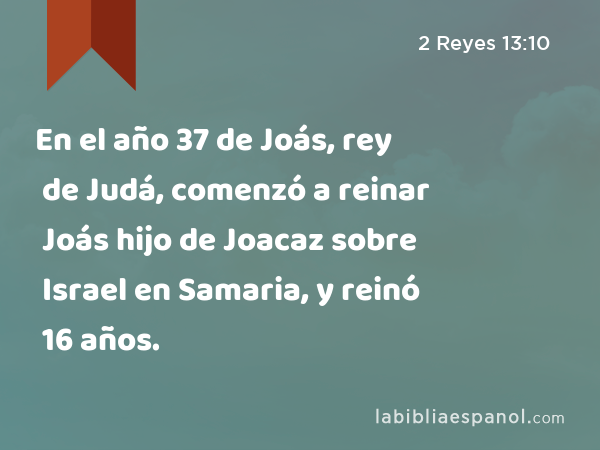 En el año 37 de Joás, rey de Judá, comenzó a reinar Joás hijo de Joacaz sobre Israel en Samaria, y reinó 16 años. - 2 Reyes 13:10
