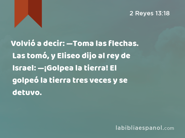 Volvió a decir: —Toma las flechas. Las tomó, y Eliseo dijo al rey de Israel: —¡Golpea la tierra! El golpeó la tierra tres veces y se detuvo. - 2 Reyes 13:18