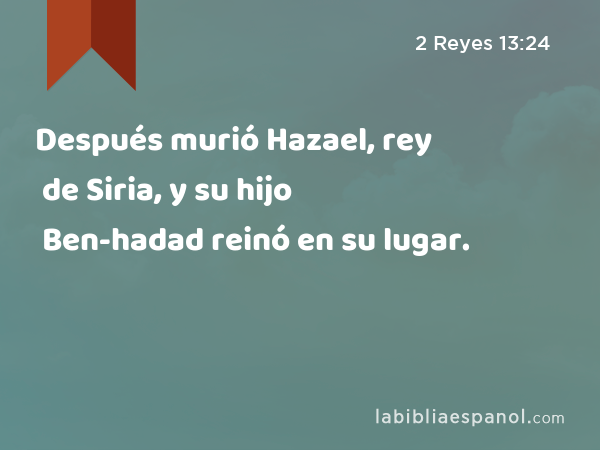 Después murió Hazael, rey de Siria, y su hijo Ben-hadad reinó en su lugar. - 2 Reyes 13:24