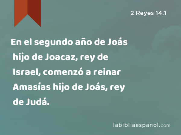 En el segundo año de Joás hijo de Joacaz, rey de Israel, comenzó a reinar Amasías hijo de Joás, rey de Judá. - 2 Reyes 14:1