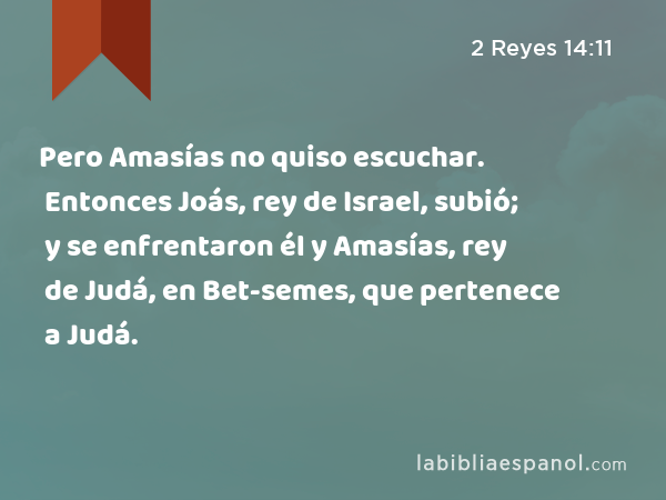 Pero Amasías no quiso escuchar. Entonces Joás, rey de Israel, subió; y se enfrentaron él y Amasías, rey de Judá, en Bet-semes, que pertenece a Judá. - 2 Reyes 14:11