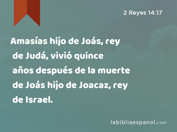 Amasías hijo de Joás, rey de Judá, vivió quince años después de la muerte de Joás hijo de Joacaz, rey de Israel. - 2 Reyes 14:17
