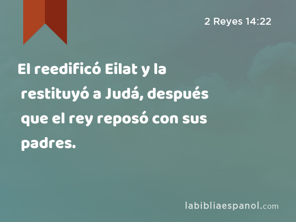 El reedificó Eilat y la restituyó a Judá, después que el rey reposó con sus padres. - 2 Reyes 14:22