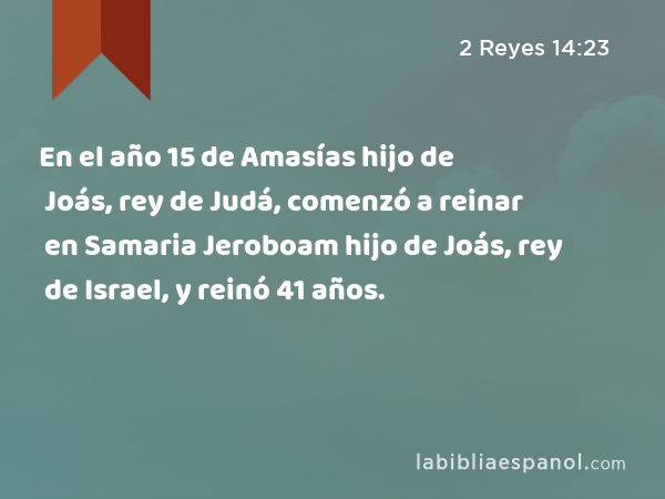 En el año 15 de Amasías hijo de Joás, rey de Judá, comenzó a reinar en Samaria Jeroboam hijo de Joás, rey de Israel, y reinó 41 años. - 2 Reyes 14:23