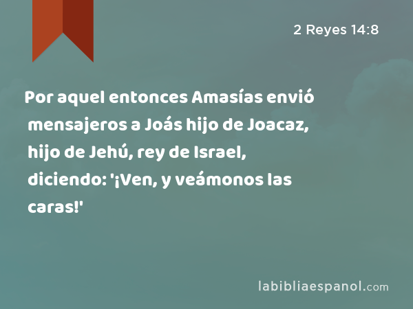 Por aquel entonces Amasías envió mensajeros a Joás hijo de Joacaz, hijo de Jehú, rey de Israel, diciendo: '¡Ven, y veámonos las caras!' - 2 Reyes 14:8