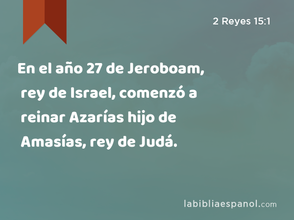En el año 27 de Jeroboam, rey de Israel, comenzó a reinar Azarías hijo de Amasías, rey de Judá. - 2 Reyes 15:1