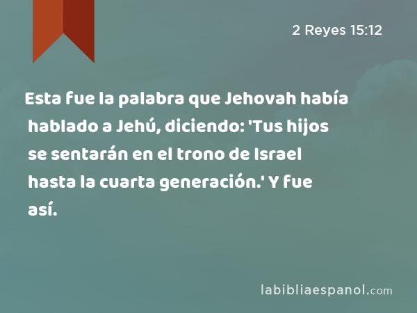 Esta fue la palabra que Jehovah había hablado a Jehú, diciendo: 'Tus hijos se sentarán en el trono de Israel hasta la cuarta generación.' Y fue así. - 2 Reyes 15:12