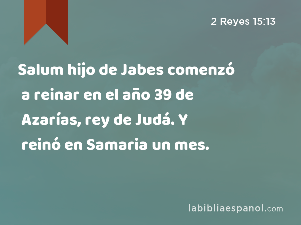 Salum hijo de Jabes comenzó a reinar en el año 39 de Azarías, rey de Judá. Y reinó en Samaria un mes. - 2 Reyes 15:13
