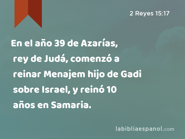 En el año 39 de Azarías, rey de Judá, comenzó a reinar Menajem hijo de Gadi sobre Israel, y reinó 10 años en Samaria. - 2 Reyes 15:17