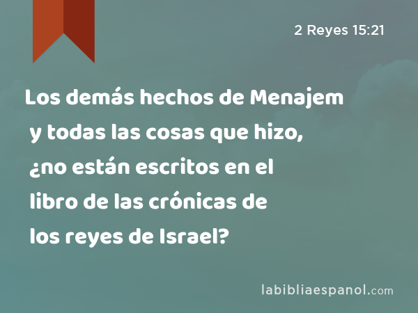 Los demás hechos de Menajem y todas las cosas que hizo, ¿no están escritos en el libro de las crónicas de los reyes de Israel? - 2 Reyes 15:21