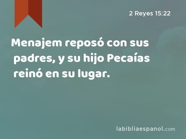 Menajem reposó con sus padres, y su hijo Pecaías reinó en su lugar. - 2 Reyes 15:22