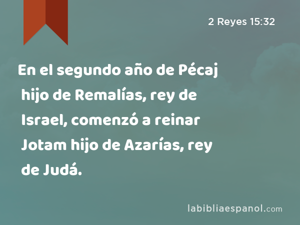 En el segundo año de Pécaj hijo de Remalías, rey de Israel, comenzó a reinar Jotam hijo de Azarías, rey de Judá. - 2 Reyes 15:32