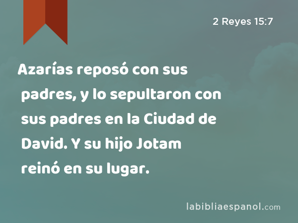 Azarías reposó con sus padres, y lo sepultaron con sus padres en la Ciudad de David. Y su hijo Jotam reinó en su lugar. - 2 Reyes 15:7