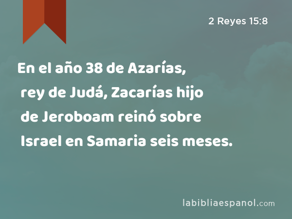 En el año 38 de Azarías, rey de Judá, Zacarías hijo de Jeroboam reinó sobre Israel en Samaria seis meses. - 2 Reyes 15:8