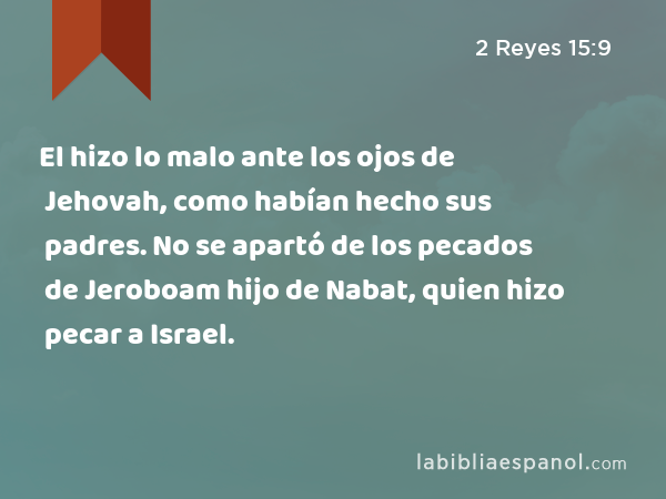 El hizo lo malo ante los ojos de Jehovah, como habían hecho sus padres. No se apartó de los pecados de Jeroboam hijo de Nabat, quien hizo pecar a Israel. - 2 Reyes 15:9