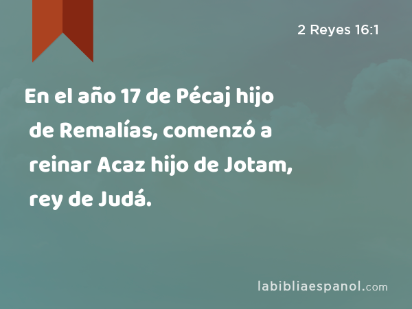 En el año 17 de Pécaj hijo de Remalías, comenzó a reinar Acaz hijo de Jotam, rey de Judá. - 2 Reyes 16:1