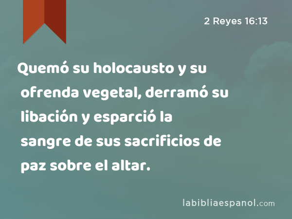 Quemó su holocausto y su ofrenda vegetal, derramó su libación y esparció la sangre de sus sacrificios de paz sobre el altar. - 2 Reyes 16:13