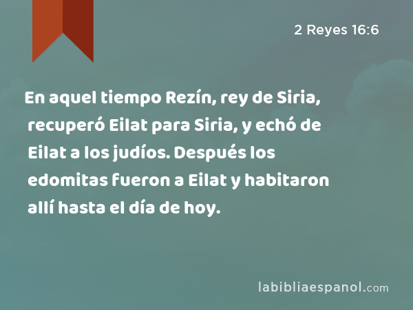 En aquel tiempo Rezín, rey de Siria, recuperó Eilat para Siria, y echó de Eilat a los judíos. Después los edomitas fueron a Eilat y habitaron allí hasta el día de hoy. - 2 Reyes 16:6