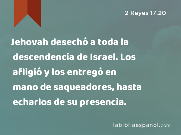 Jehovah desechó a toda la descendencia de Israel. Los afligió y los entregó en mano de saqueadores, hasta echarlos de su presencia. - 2 Reyes 17:20