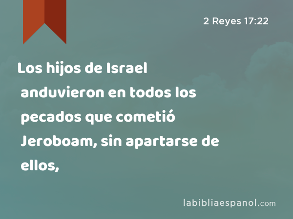 Los hijos de Israel anduvieron en todos los pecados que cometió Jeroboam, sin apartarse de ellos, - 2 Reyes 17:22