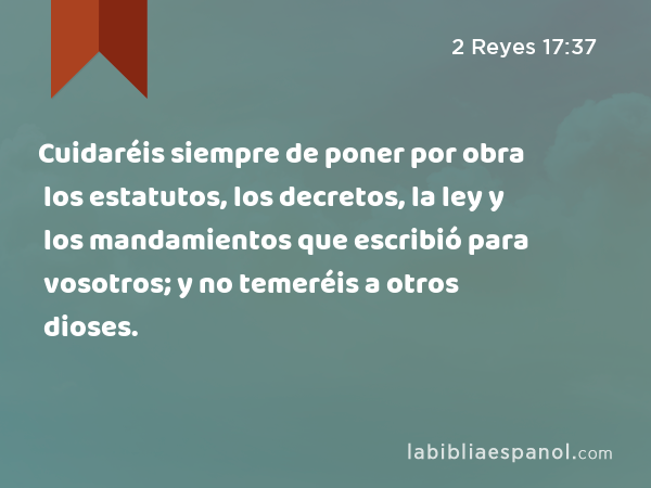 Cuidaréis siempre de poner por obra los estatutos, los decretos, la ley y los mandamientos que escribió para vosotros; y no temeréis a otros dioses. - 2 Reyes 17:37