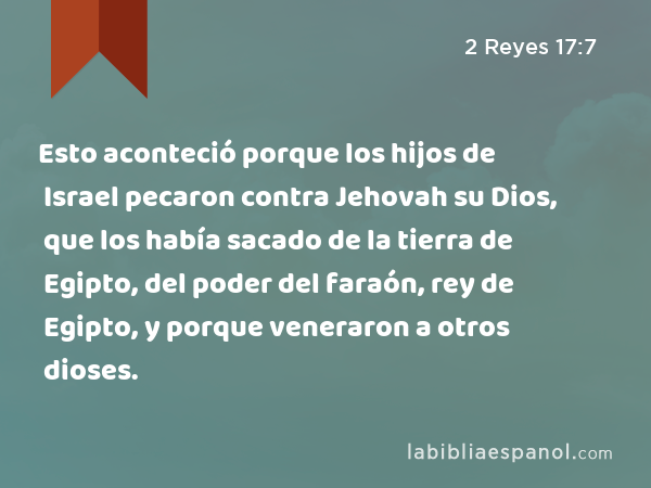 Esto aconteció porque los hijos de Israel pecaron contra Jehovah su Dios, que los había sacado de la tierra de Egipto, del poder del faraón, rey de Egipto, y porque veneraron a otros dioses. - 2 Reyes 17:7