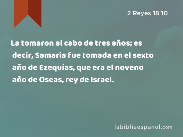 La tomaron al cabo de tres años; es decir, Samaria fue tomada en el sexto año de Ezequías, que era el noveno año de Oseas, rey de Israel. - 2 Reyes 18:10